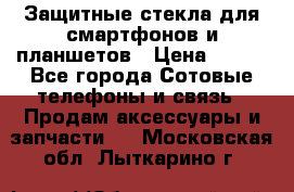 Защитные стекла для смартфонов и планшетов › Цена ­ 100 - Все города Сотовые телефоны и связь » Продам аксессуары и запчасти   . Московская обл.,Лыткарино г.